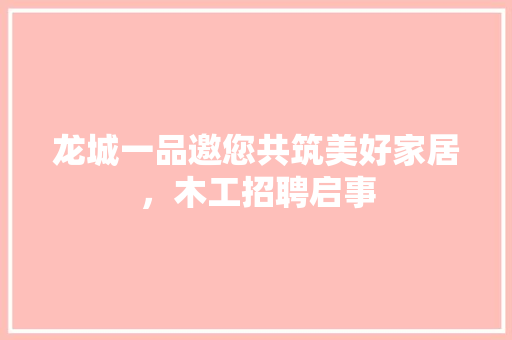 龙城一品邀您共筑美好家居，木工招聘启事 生态建筑设计