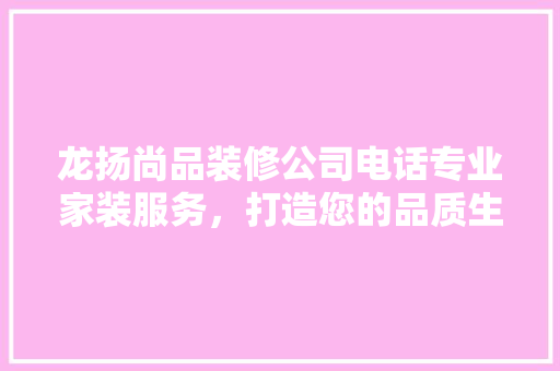 龙扬尚品装修公司电话专业家装服务，打造您的品质生活