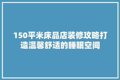 150平米床品店装修攻略打造温馨舒适的睡眠空间