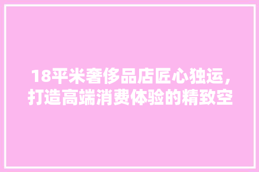 18平米奢侈品店匠心独运，打造高端消费体验的精致空间