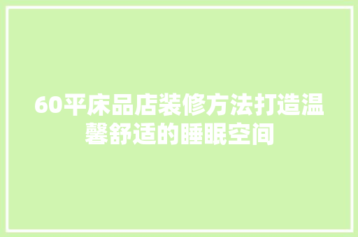60平床品店装修方法打造温馨舒适的睡眠空间