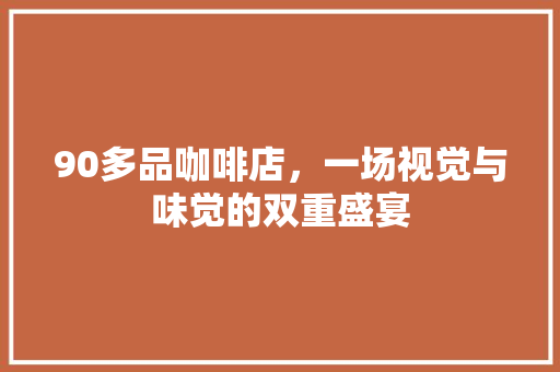 90多品咖啡店，一场视觉与味觉的双重盛宴 工艺流程