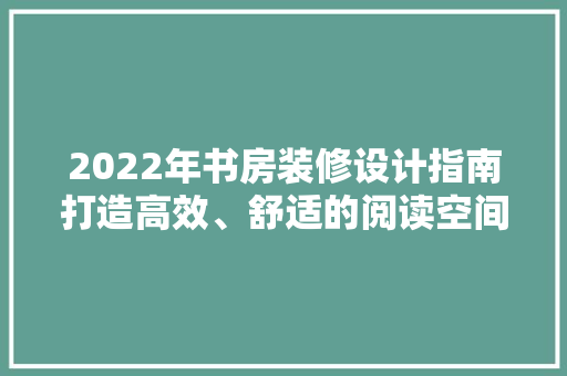 2022年书房装修设计指南打造高效、舒适的阅读空间 建筑设计