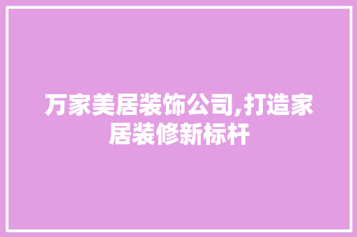 万家美居装饰公司,打造家居装修新标杆