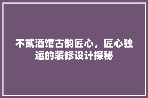 不贰酒馆古韵匠心，匠心独运的装修设计探秘 生态建筑设计