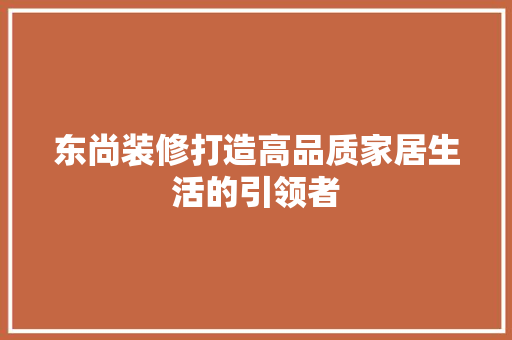 东尚装修打造高品质家居生活的引领者 施工工艺
