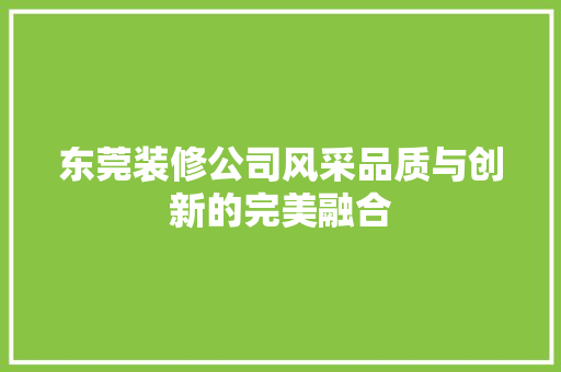 东莞装修公司风采品质与创新的完美融合