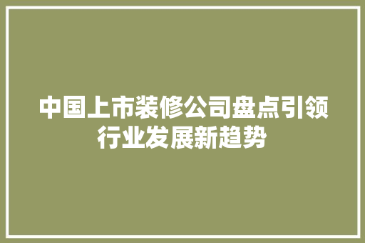 中国上市装修公司盘点引领行业发展新趋势 材料设备