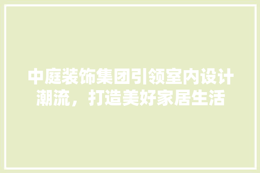 中庭装饰集团引领室内设计潮流，打造美好家居生活