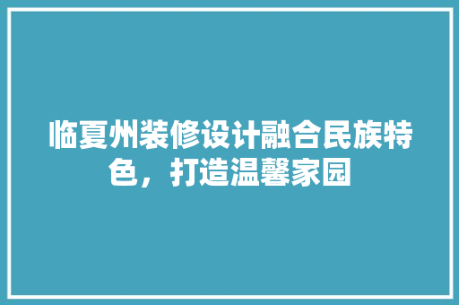 临夏州装修设计融合民族特色，打造温馨家园
