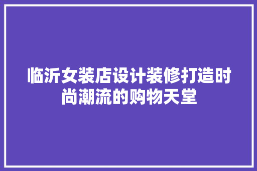 临沂女装店设计装修打造时尚潮流的购物天堂 材料设备
