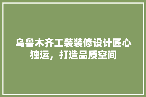乌鲁木齐工装装修设计匠心独运，打造品质空间 生态建筑设计