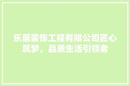 乐居装饰工程有限公司匠心筑梦，品质生活引领者