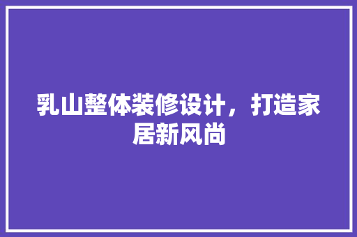 乳山整体装修设计，打造家居新风尚