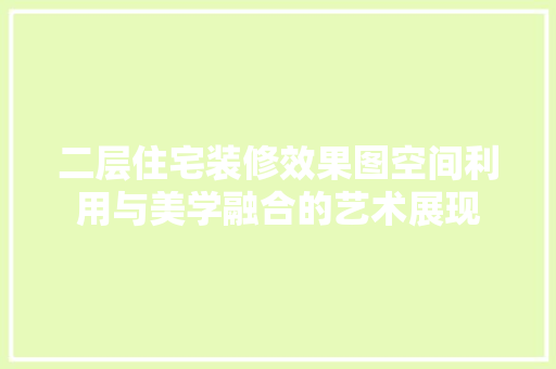 二层住宅装修效果图空间利用与美学融合的艺术展现