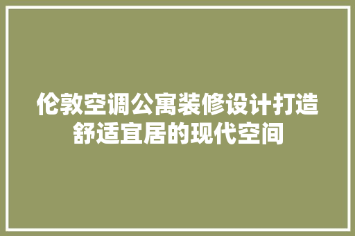 伦敦空调公寓装修设计打造舒适宜居的现代空间 材料设备