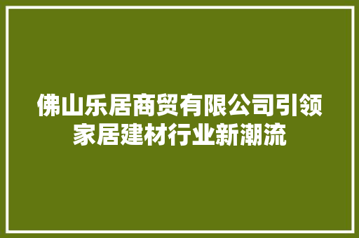 佛山乐居商贸有限公司引领家居建材行业新潮流