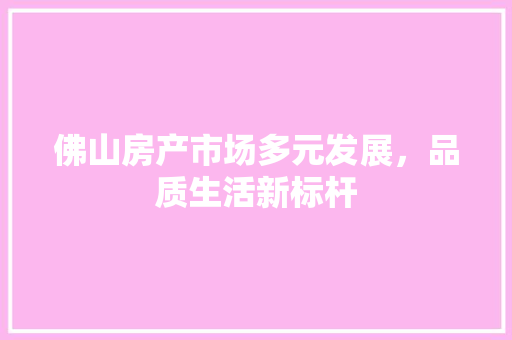 佛山房产市场多元发展，品质生活新标杆