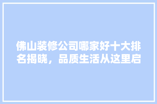 佛山装修公司哪家好十大排名揭晓，品质生活从这里启航