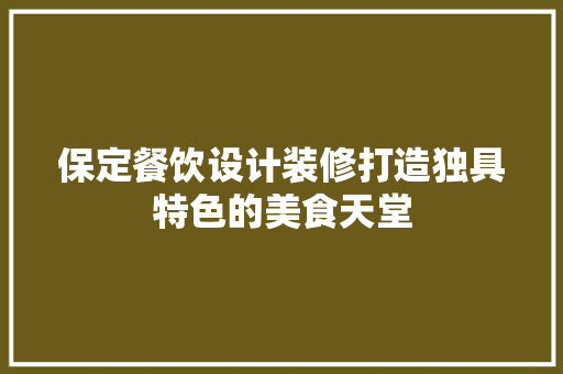 保定餐饮设计装修打造独具特色的美食天堂 知识问答