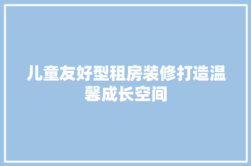 儿童友好型租房装修打造温馨成长空间