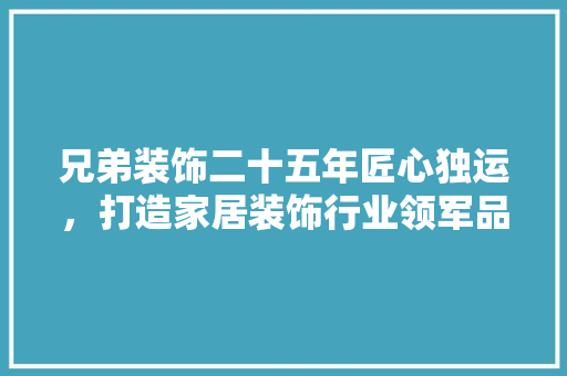 兄弟装饰二十五年匠心独运，打造家居装饰行业领军品牌