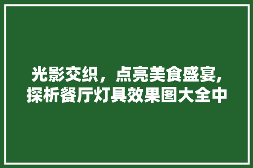 光影交织，点亮美食盛宴,探析餐厅灯具效果图大全中的设计艺术