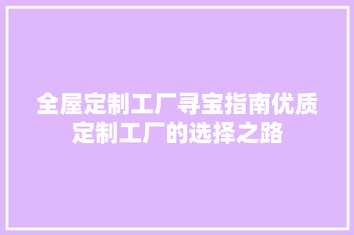 全屋定制工厂寻宝指南优质定制工厂的选择之路