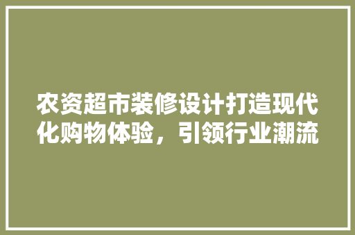 农资超市装修设计打造现代化购物体验，引领行业潮流