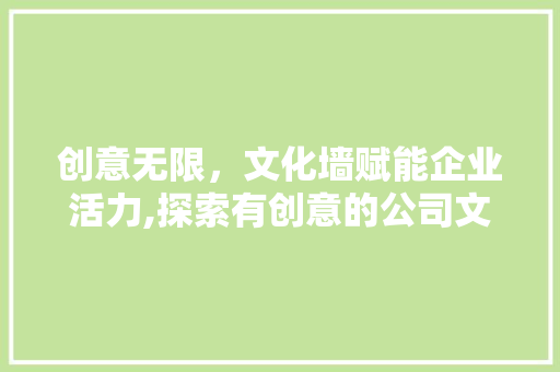 创意无限，文化墙赋能企业活力,探索有创意的公司文化墙模块