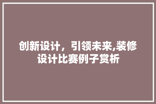创新设计，引领未来,装修设计比赛例子赏析