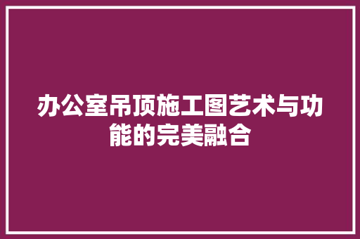 办公室吊顶施工图艺术与功能的完美融合 建筑设计
