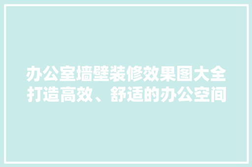 办公室墙壁装修效果图大全打造高效、舒适的办公空间