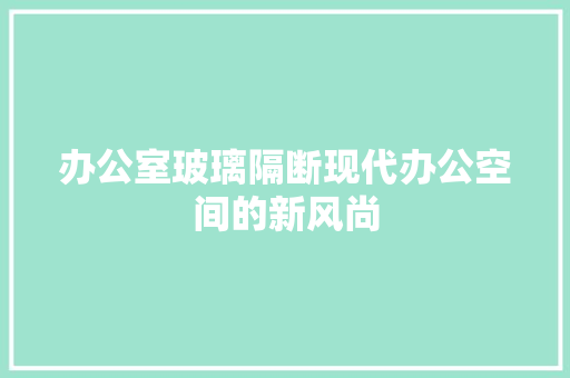 办公室玻璃隔断现代办公空间的新风尚