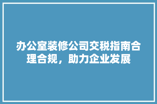 办公室装修公司交税指南合理合规，助力企业发展 施工工艺