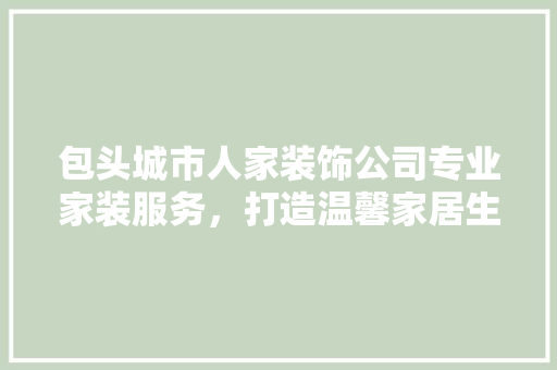 包头城市人家装饰公司专业家装服务，打造温馨家居生活