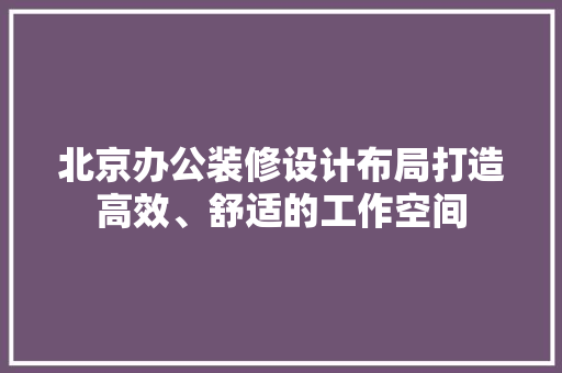 北京办公装修设计布局打造高效、舒适的工作空间