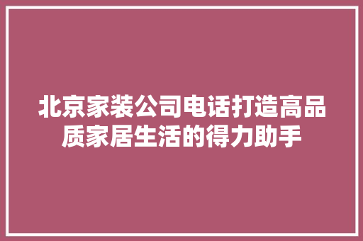 北京家装公司电话打造高品质家居生活的得力助手