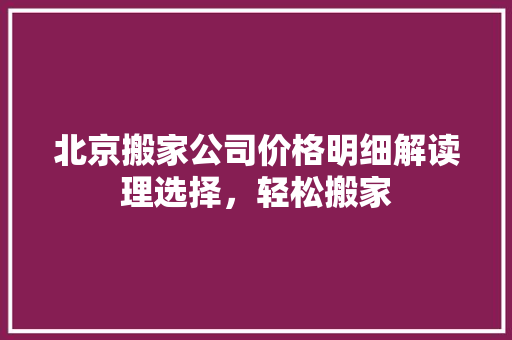 北京搬家公司价格明细解读理选择，轻松搬家