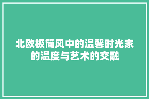 北欧极简风中的温馨时光家的温度与艺术的交融 建筑设计