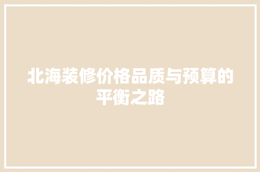 北海装修价格品质与预算的平衡之路
