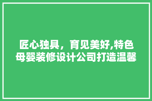 匠心独具，育见美好,特色母婴装修设计公司打造温馨育儿空间