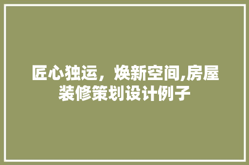 匠心独运，焕新空间,房屋装修策划设计例子
