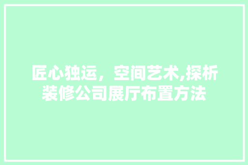 匠心独运，空间艺术,探析装修公司展厅布置方法