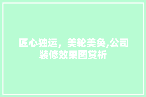 匠心独运，美轮美奂,公司装修效果图赏析