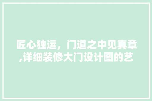 匠心独运，门道之中见真章,详细装修大门设计图的艺术与科学 常用建材