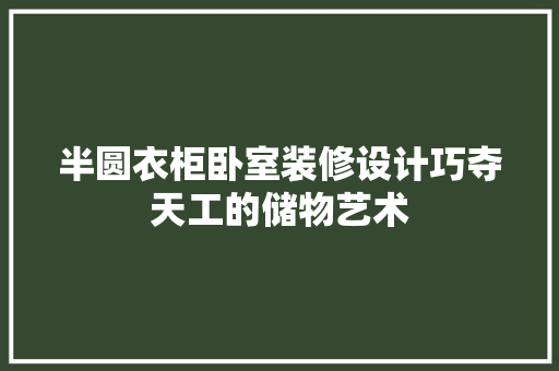 半圆衣柜卧室装修设计巧夺天工的储物艺术