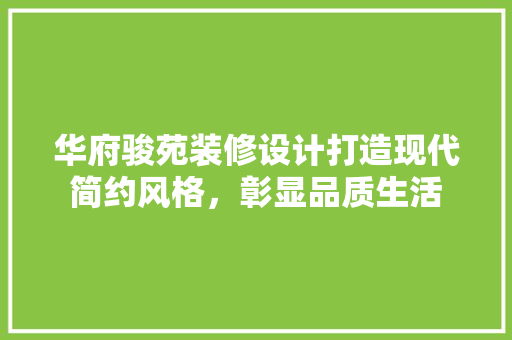 华府骏苑装修设计打造现代简约风格，彰显品质生活