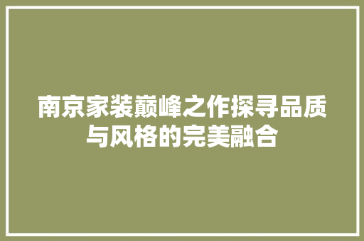 南京家装巅峰之作探寻品质与风格的完美融合
