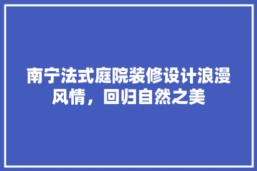 南宁法式庭院装修设计浪漫风情，回归自然之美